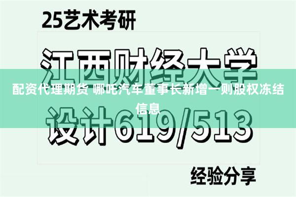 配资代理期货 哪吒汽车董事长新增一则股权冻结信息