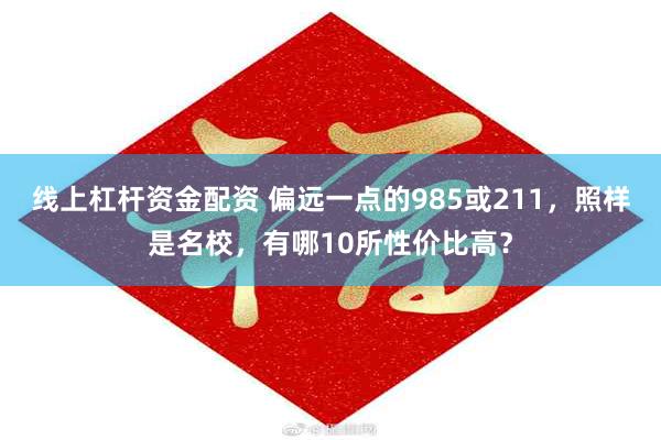 线上杠杆资金配资 偏远一点的985或211，照样是名校，有哪10所性价比高？