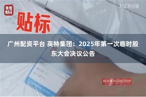 广州配资平台 英特集团：2025年第一次临时股东大会决议公告