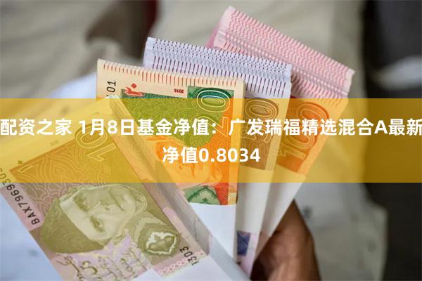 配资之家 1月8日基金净值：广发瑞福精选混合A最新净值0.8034