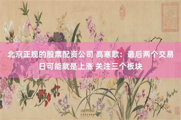 北京正规的股票配资公司 高寒歌：最后两个交易日可能就是上涨 关注三个板块