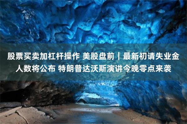 股票买卖加杠杆操作 美股盘前｜最新初请失业金人数将公布 特朗普达沃斯演讲今晚零点来袭