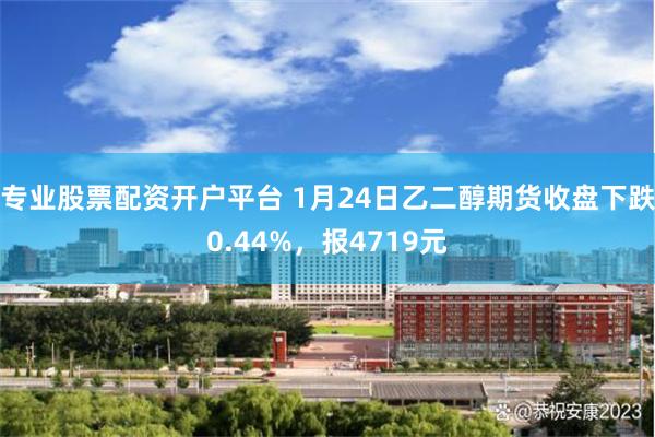 专业股票配资开户平台 1月24日乙二醇期货收盘下跌0.44%，报4719元