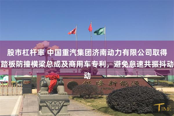 股市杠杆率 中国重汽集团济南动力有限公司取得踏板防撞横梁总成及商用车专利，避免怠速共振抖动