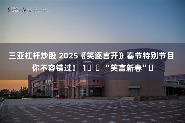 三亚杠杆炒股 2025《笑逐言开》春节特别节目 你不容错过！ 1️⃣“笑言新春”�