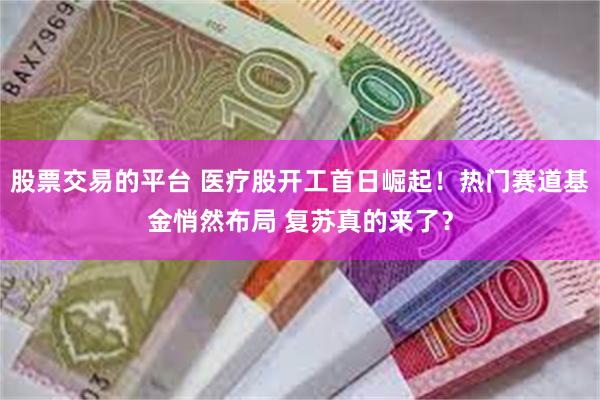 股票交易的平台 医疗股开工首日崛起！热门赛道基金悄然布局 复苏真的来了？