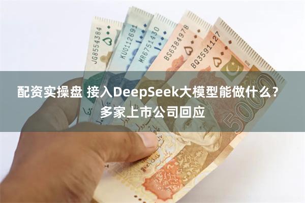 配资实操盘 接入DeepSeek大模型能做什么？ 多家上市公司回应