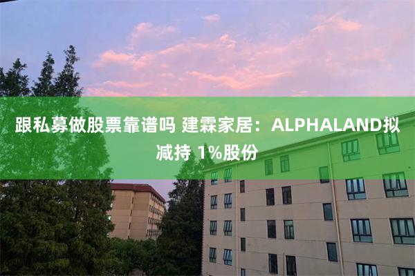 跟私募做股票靠谱吗 建霖家居：ALPHALAND拟减持 1%股份