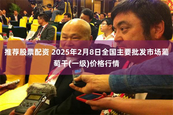 推荐股票配资 2025年2月8日全国主要批发市场葡萄干(一级)价格行情