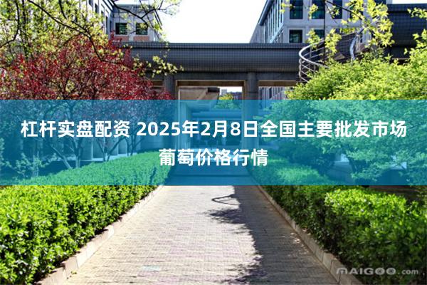 杠杆实盘配资 2025年2月8日全国主要批发市场葡萄价格行情