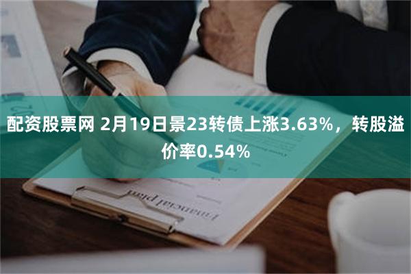 配资股票网 2月19日景23转债上涨3.63%，转股溢价率0.54%