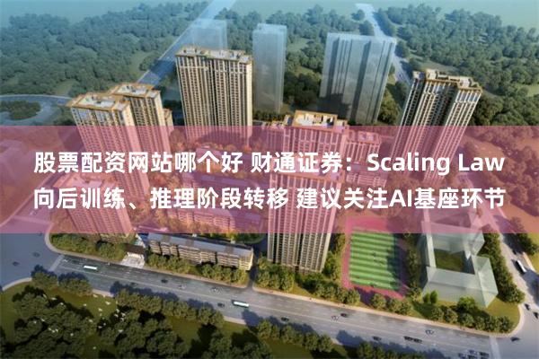 股票配资网站哪个好 财通证券：Scaling Law向后训练、推理阶段转移 建议关注AI基座环节