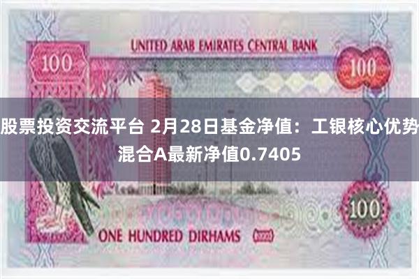 股票投资交流平台 2月28日基金净值：工银核心优势混合A最新净值0.7405