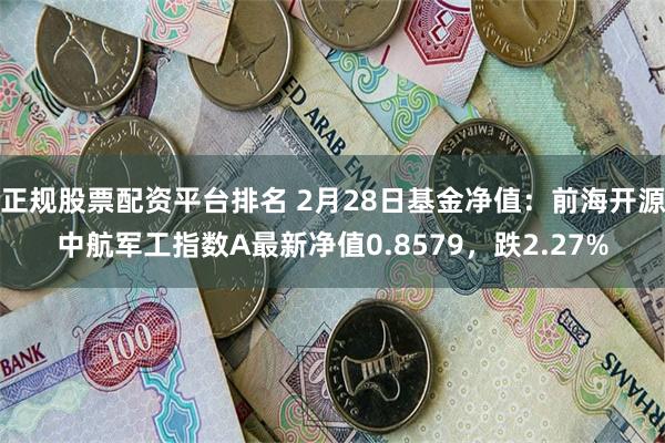 正规股票配资平台排名 2月28日基金净值：前海开源中航军工指数A最新净值0.8579，跌2.27%