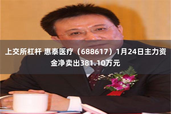 上交所杠杆 惠泰医疗（688617）1月24日主力资金净卖出381.10万元