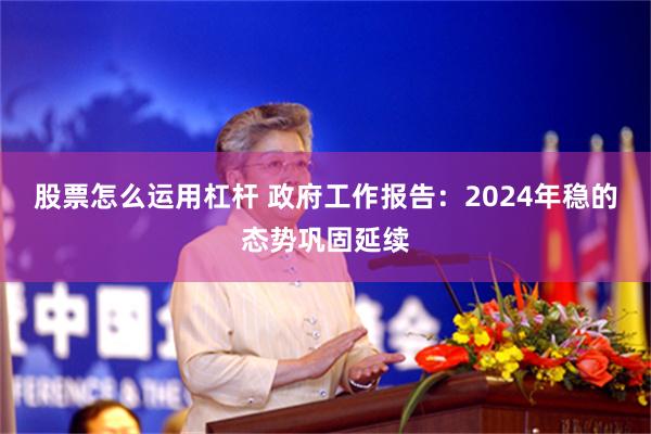 股票怎么运用杠杆 政府工作报告：2024年稳的态势巩固延续