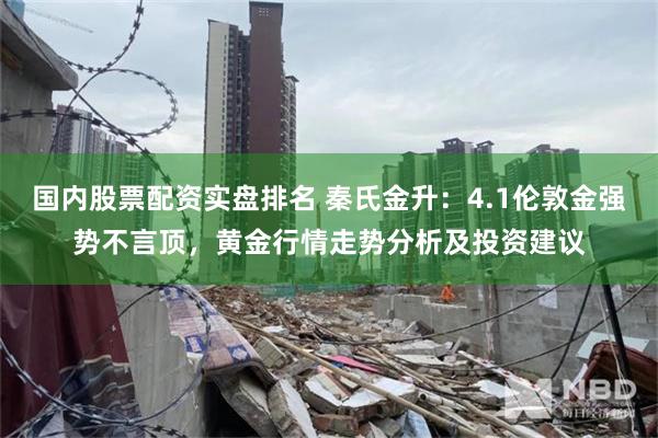 国内股票配资实盘排名 秦氏金升：4.1伦敦金强势不言顶，黄金行情走势分析及投资建议