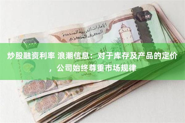 炒股融资利率 浪潮信息：对于库存及产品的定价，公司始终尊重市场规律