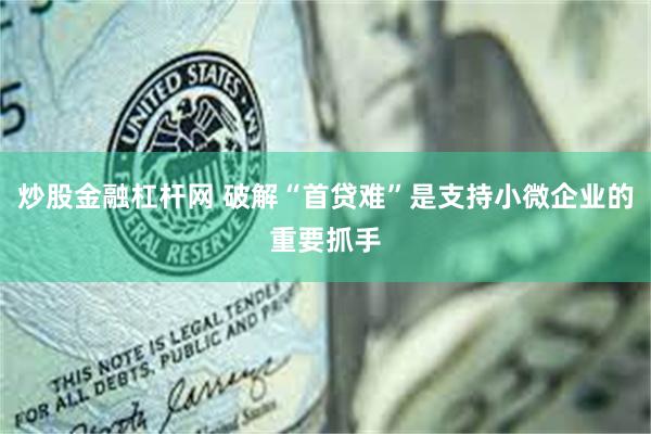 炒股金融杠杆网 破解“首贷难”是支持小微企业的重要抓手