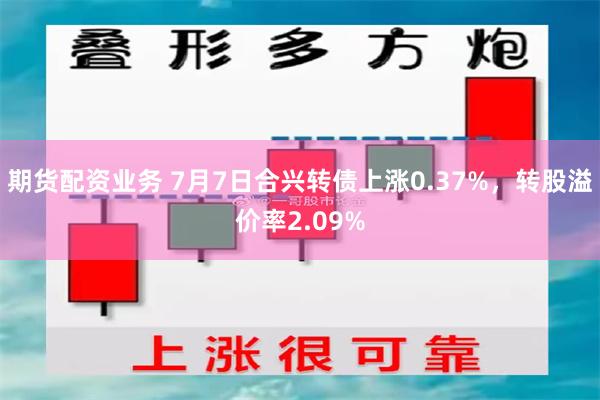 期货配资业务 7月7日合兴转债上涨0.37%，转股溢价率2.09%