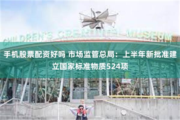 手机股票配资好吗 市场监管总局：上半年新批准建立国家标准物质524项