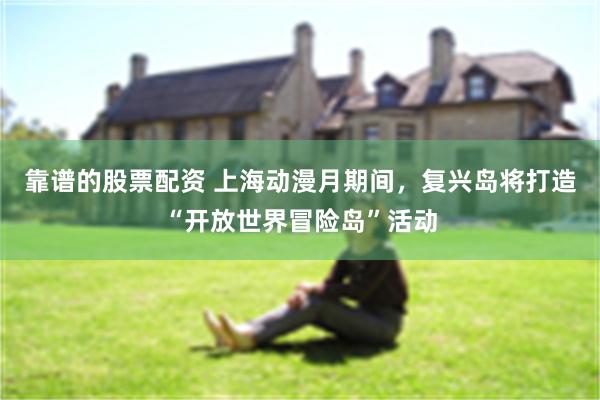 靠谱的股票配资 上海动漫月期间，复兴岛将打造“开放世界冒险岛”活动