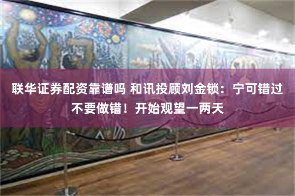 联华证券配资靠谱吗 和讯投顾刘金锁：宁可错过不要做错！开始观望一两天