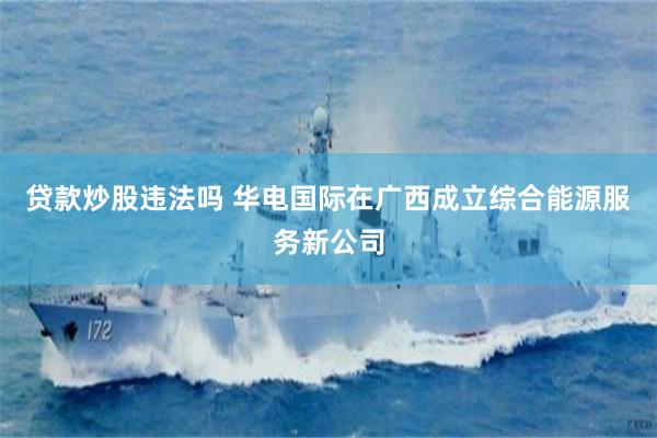 贷款炒股违法吗 华电国际在广西成立综合能源服务新公司