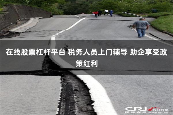 在线股票杠杆平台 税务人员上门辅导 助企享受政策红利
