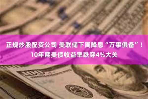 正规炒股配资公司 美联储下周降息“万事俱备”！10年期美债收益率跌穿4%大关