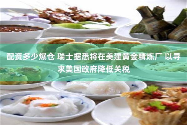 配资多少爆仓 瑞士据悉将在美建黄金精炼厂 以寻求美国政府降低关税